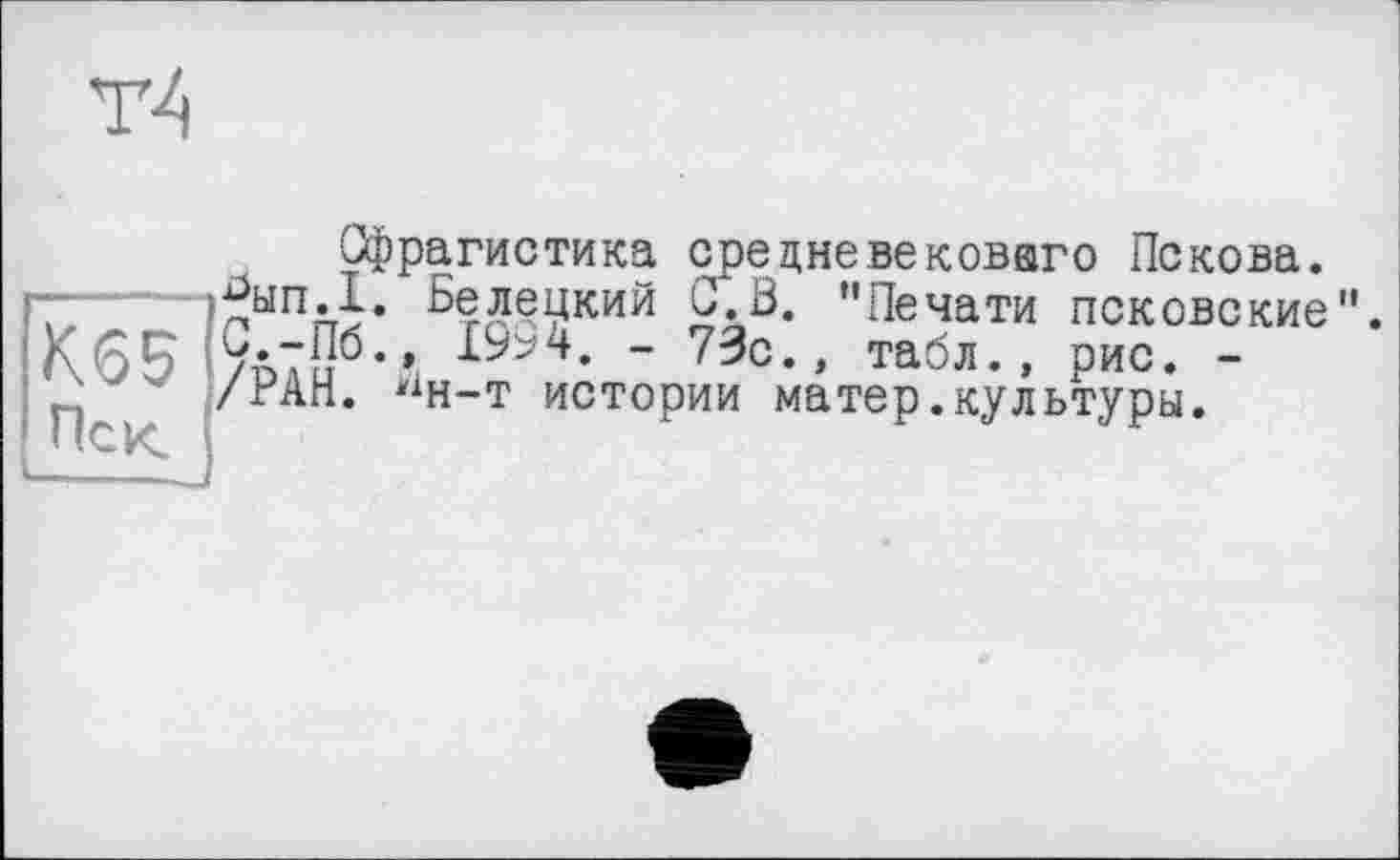 ﻿тЦ
К65
Пек
Сфрагистика срецневековаго Пскова.
^ып.1. Белецкий O.ö. ”Печати псковские” 19^4. - 73с., табл., рис. -
/РАН. “н-т истории матер.культуры.